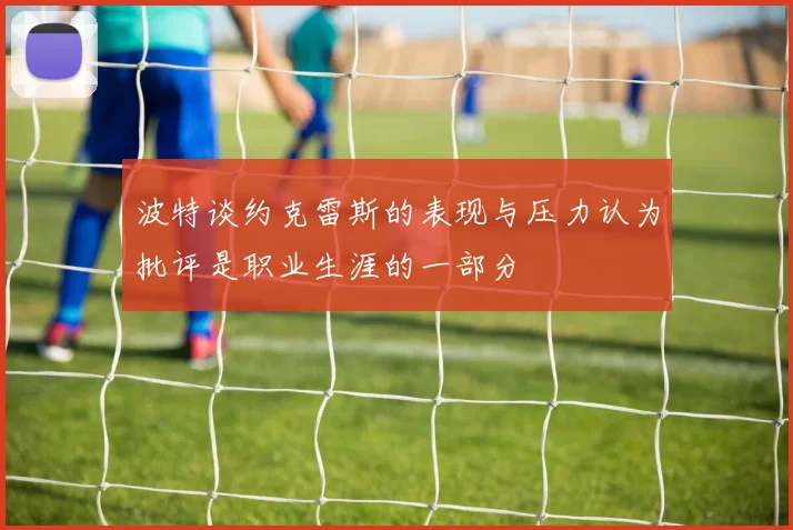 波特谈约克雷斯的表现与压力认为批评是职业生涯的一部分