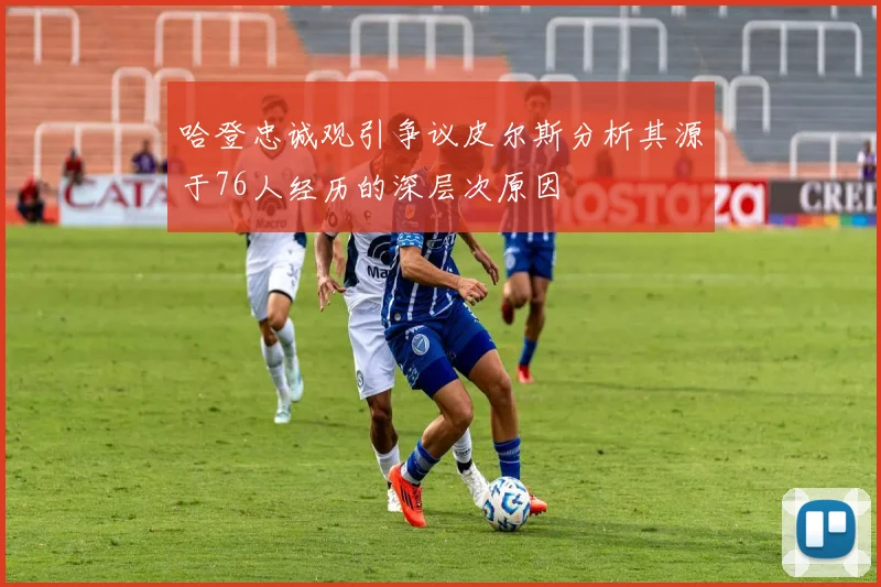 哈登忠诚观引争议皮尔斯分析其源于76人经历的深层次原因