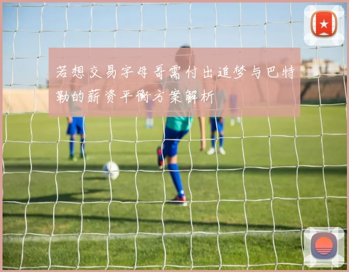 若想交易字母哥需付出追梦与巴特勒的薪资平衡方案解析