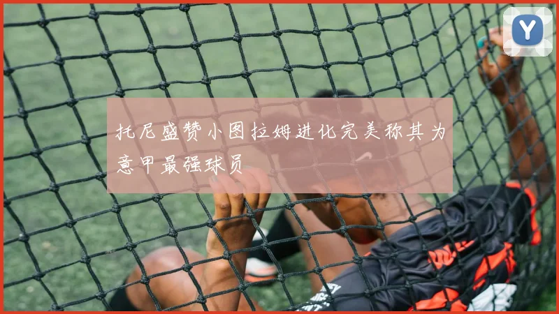 托尼盛赞小图拉姆进化完美称其为意甲最强球员