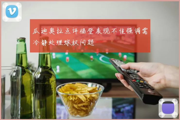 瓜迪奥拉点评福登表现不佳强调需冷静处理球权问题