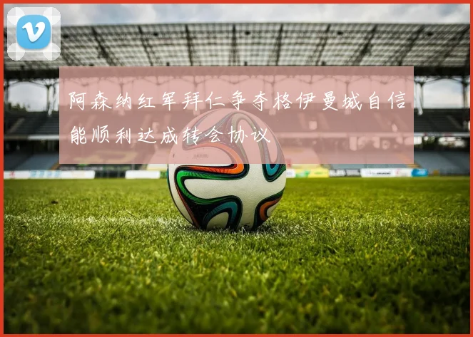阿森纳红军拜仁争夺格伊曼城自信能顺利达成转会协议