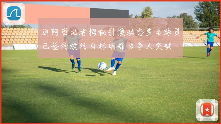 迈阿密记者揭秘引援动态多名球员已签约续约目标明确力争大突破