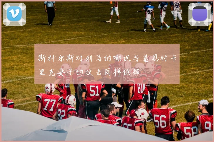 斯科尔斯对利马的嘲讽与基恩对卡里克妻子的攻击同样低级