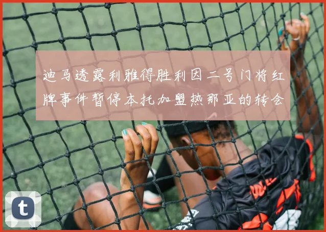 迪马透露利雅得胜利因二号门将红牌事件暂停本托加盟热那亚的转会事宜