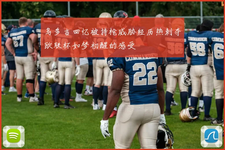 乌多吉回忆被持枪威胁经历热刺夺欧联杯如梦初醒的感受