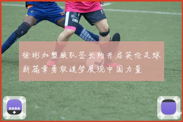 徐彬加盟狼队签长约开启英伦足球新篇章勇敢追梦展现中国力量