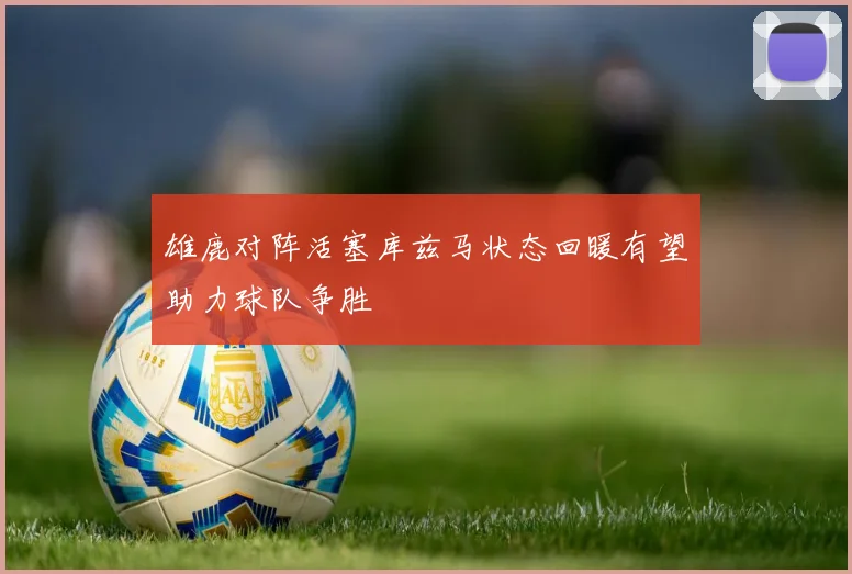雄鹿对阵活塞库兹马状态回暖有望助力球队争胜