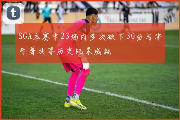 SGA本赛季23场内多次砍下30分与字母哥共享历史纪录成就
