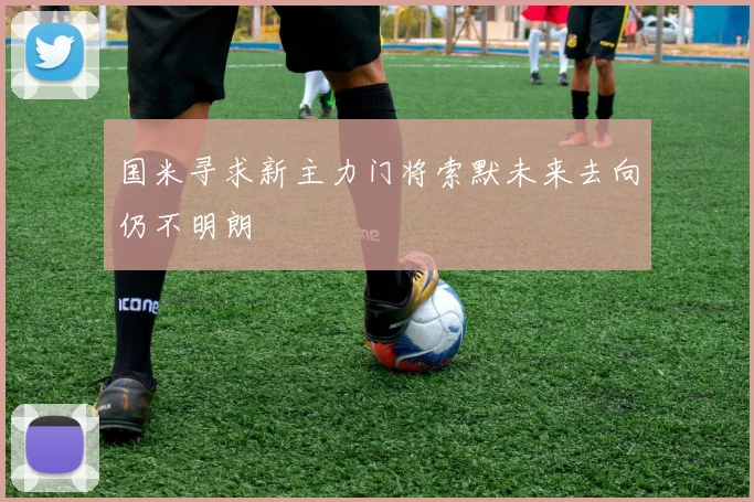 国米寻求新主力门将索默未来去向仍不明朗