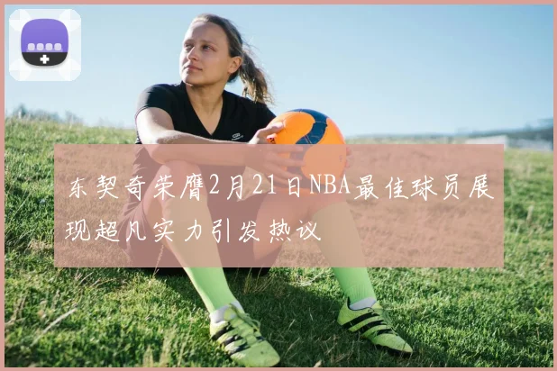 东契奇荣膺2月21日NBA最佳球员展现超凡实力引发热议