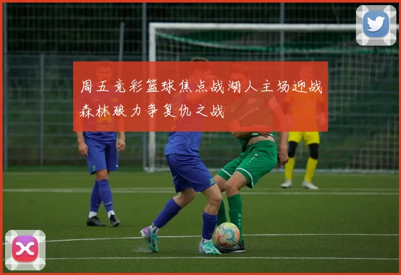 周五竞彩篮球焦点战湖人主场迎战森林狼力争复仇之战