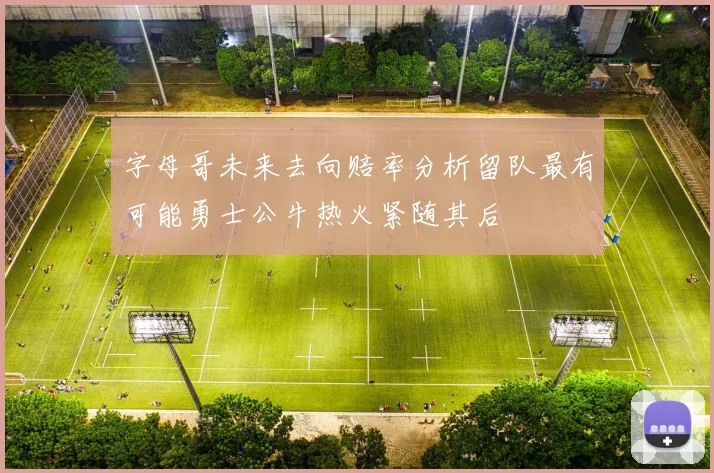 字母哥未来去向赔率分析留队最有可能勇士公牛热火紧随其后