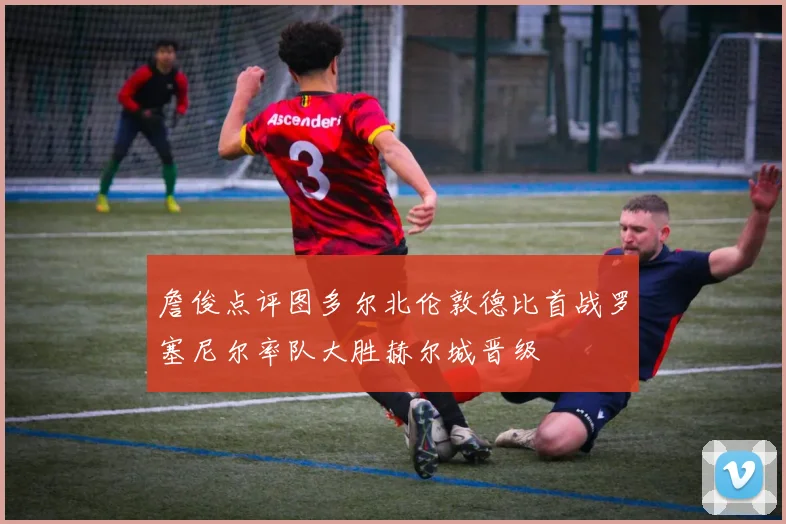 詹俊点评图多尔北伦敦德比首战罗塞尼尔率队大胜赫尔城晋级