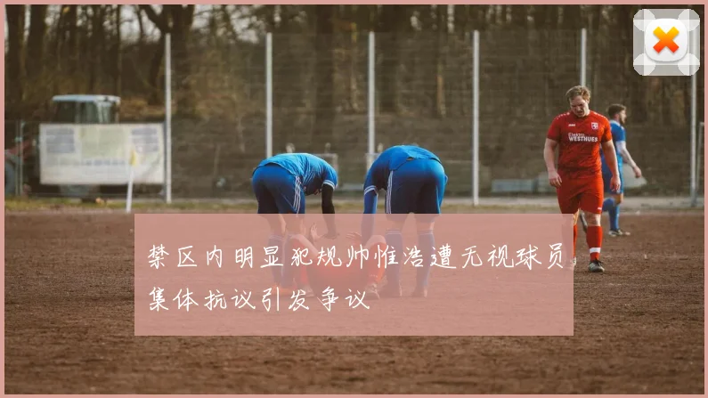 禁区内明显犯规帅惟浩遭无视球员集体抗议引发争议