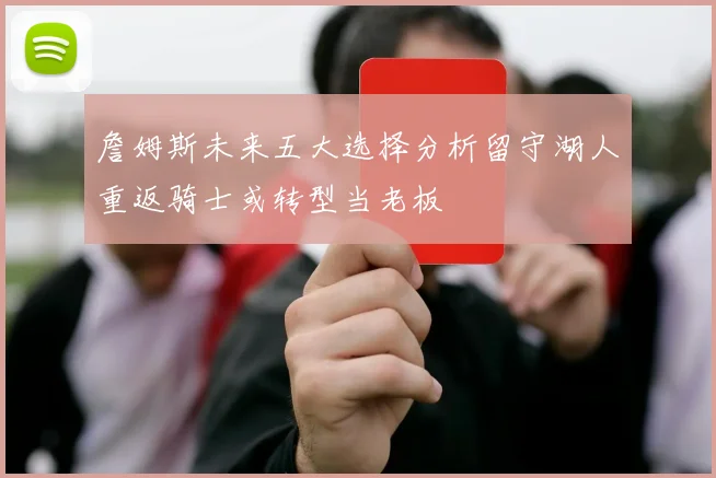 詹姆斯未来五大选择分析留守湖人重返骑士或转型当老板