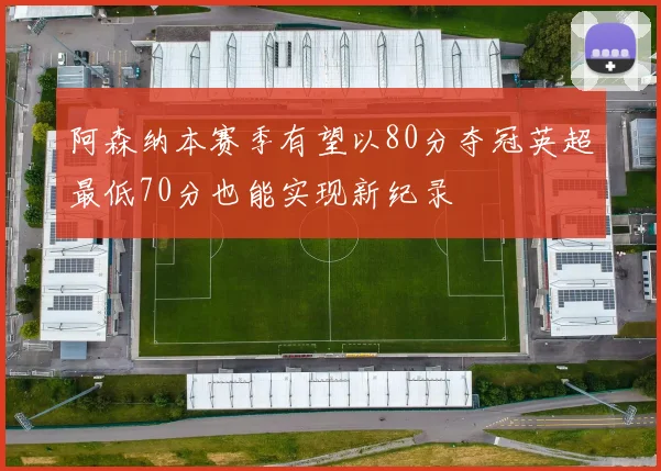 阿森纳本赛季有望以80分夺冠英超最低70分也能实现新纪录