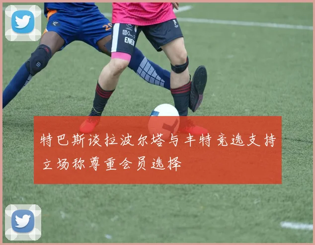 特巴斯谈拉波尔塔与丰特竞选支持立场称尊重会员选择