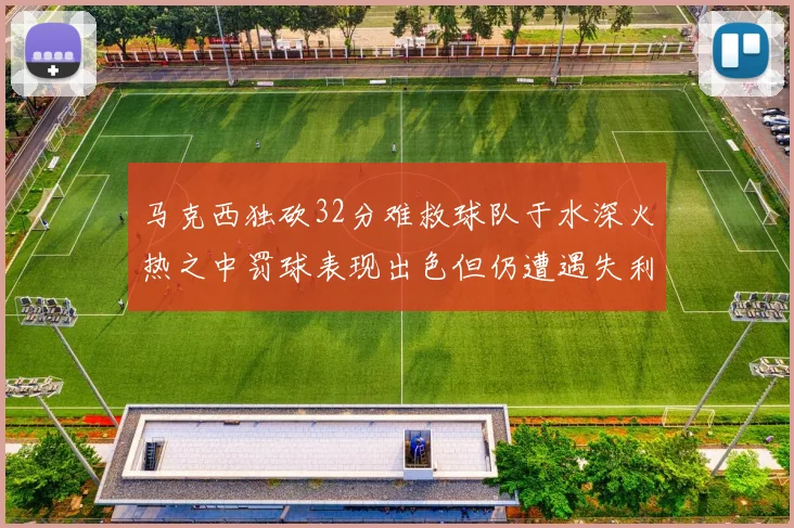 马克西独砍32分难救球队于水深火热之中罚球表现出色但仍遭遇失利