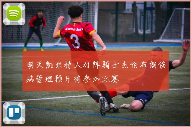 明天凯尔特人对阵骑士杰伦布朗伤病管理预计将参加比赛