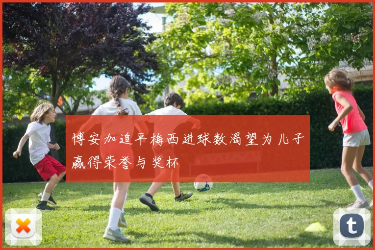 博安加追平梅西进球数渴望为儿子赢得荣誉与奖杯