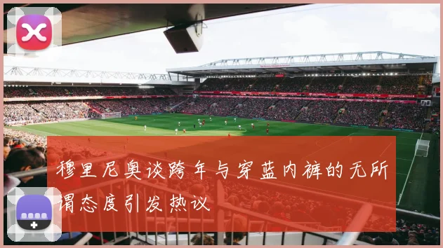 穆里尼奥谈跨年与穿蓝内裤的无所谓态度引发热议