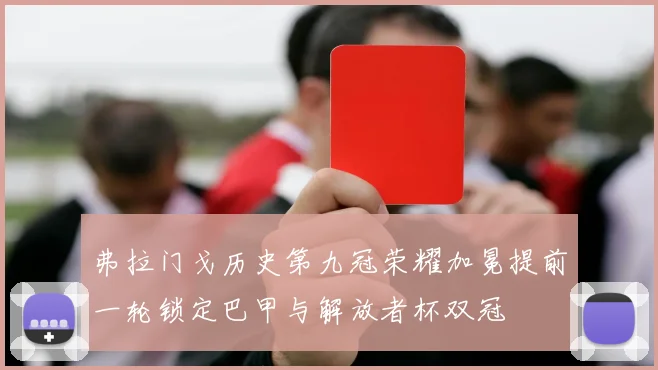 弗拉门戈历史第九冠荣耀加冕提前一轮锁定巴甲与解放者杯双冠