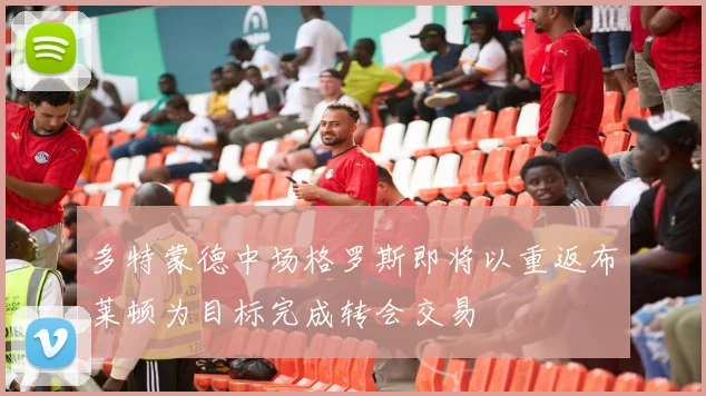 多特蒙德中场格罗斯即将以重返布莱顿为目标完成转会交易