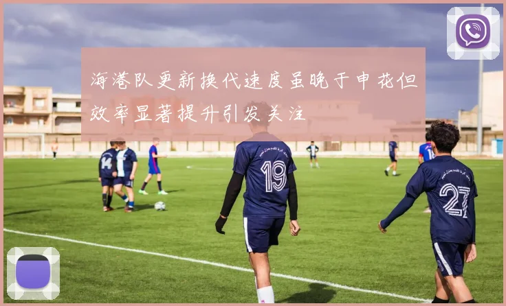海港队更新换代速度虽晚于申花但效率显著提升引发关注
