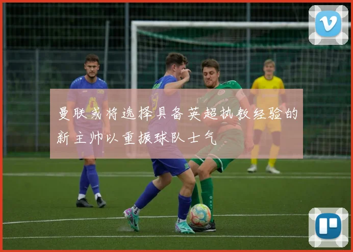 曼联或将选择具备英超执教经验的新主帅以重振球队士气