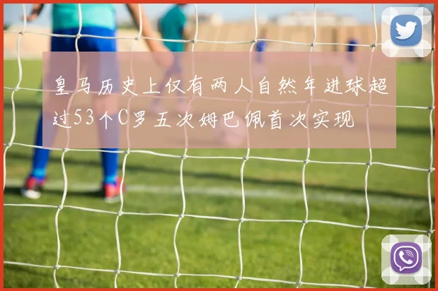 皇马历史上仅有两人自然年进球超过53个C罗五次姆巴佩首次实现