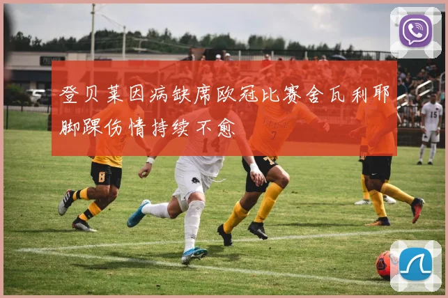 登贝莱因病缺席欧冠比赛舍瓦利耶脚踝伤情持续不愈