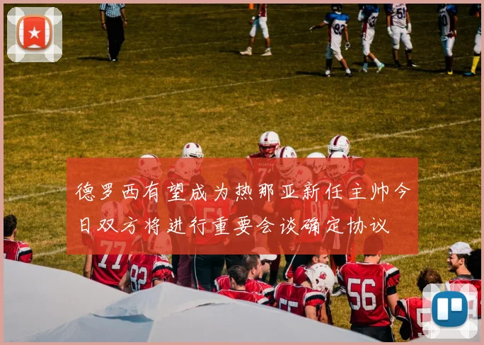德罗西有望成为热那亚新任主帅今日双方将进行重要会谈确定协议