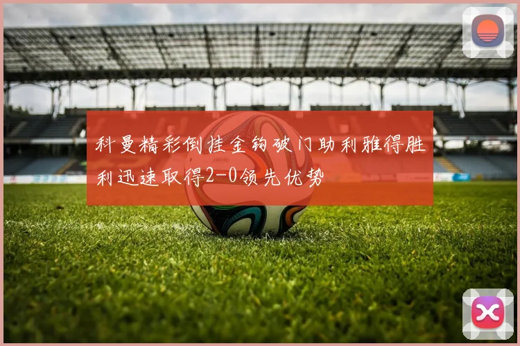 科曼精彩倒挂金钩破门助利雅得胜利迅速取得2-0领先优势