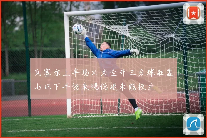 瓦塞尔上半场火力全开三分球狂轰七记下半场表现低迷未能救主