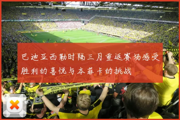 巴迪亚西勒时隔三月重返赛场感受胜利的喜悦与本菲卡的挑战
