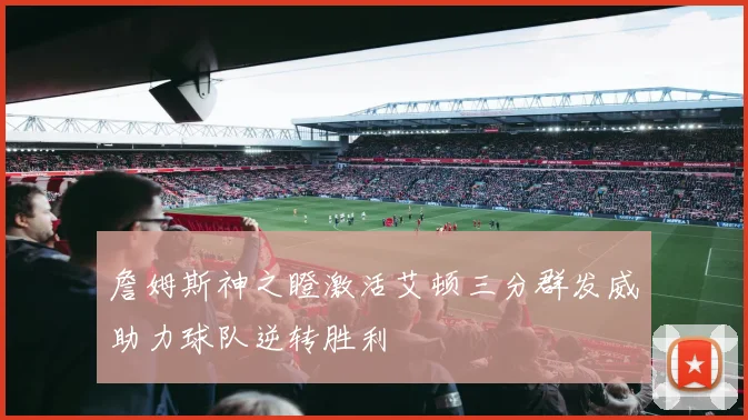 詹姆斯神之瞪激活艾顿三分群发威助力球队逆转胜利