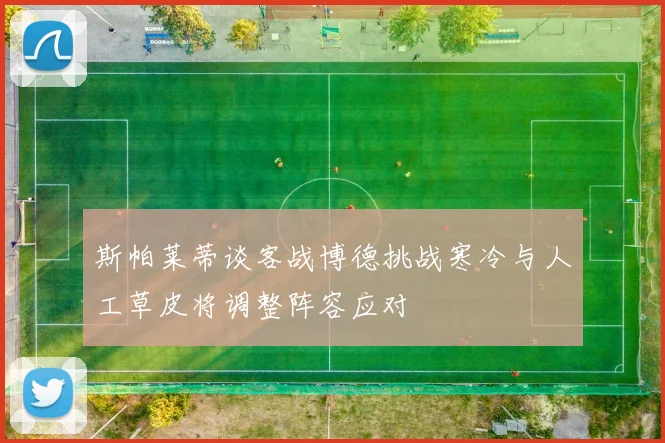 斯帕莱蒂谈客战博德挑战寒冷与人工草皮将调整阵容应对