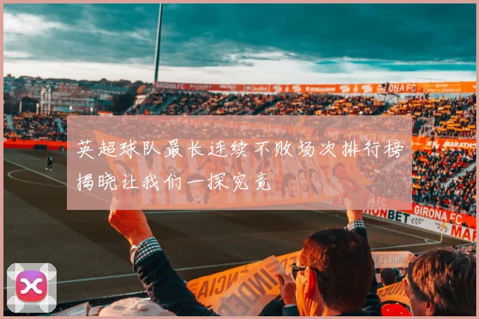 英超球队最长连续不败场次排行榜揭晓让我们一探究竟