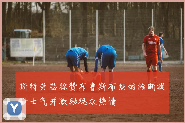 斯特劳瑟称赞布鲁斯布朗的抢断提升士气并激励观众热情