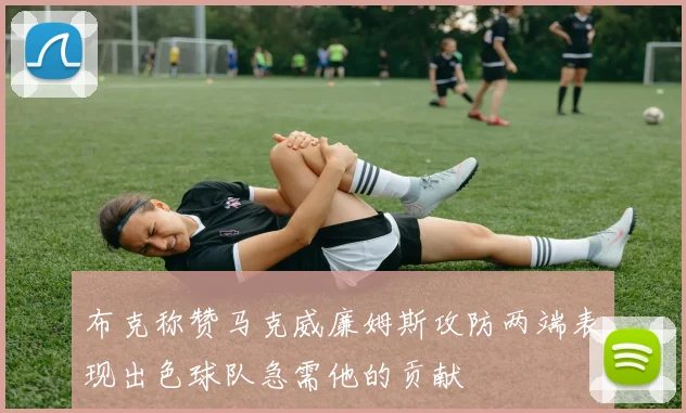 布克称赞马克威廉姆斯攻防两端表现出色球队急需他的贡献