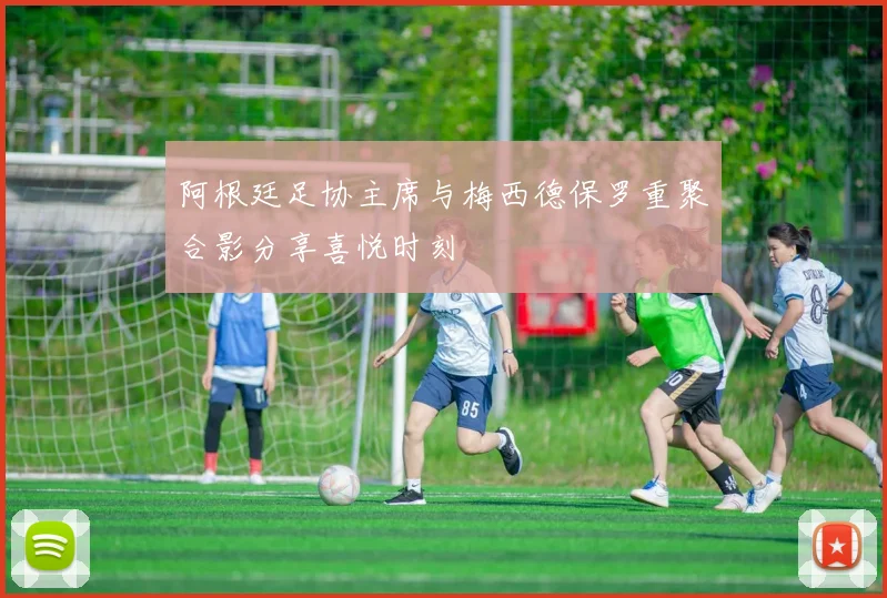 阿根廷足协主席与梅西德保罗重聚合影分享喜悦时刻