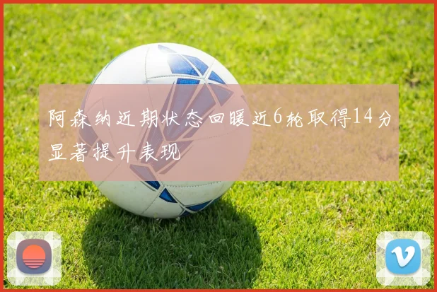 阿森纳近期状态回暖近6轮取得14分显著提升表现