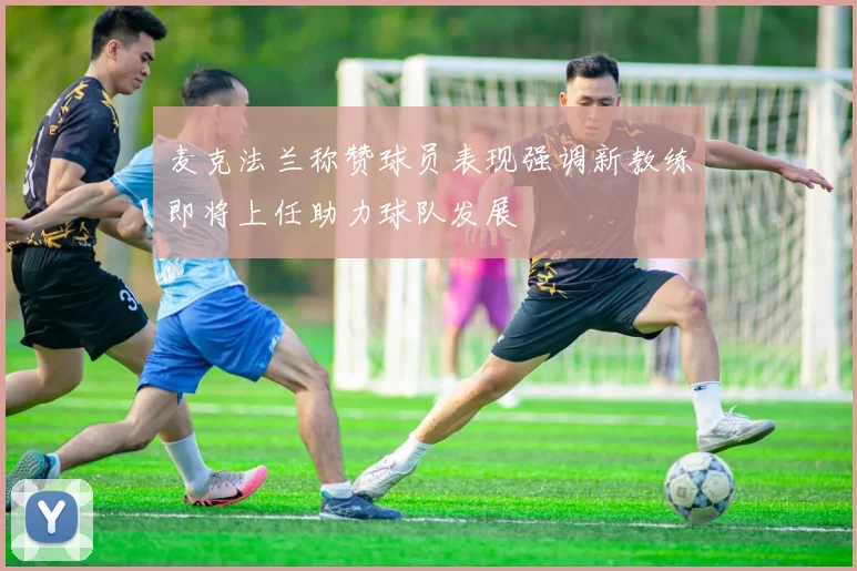 麦克法兰称赞球员表现强调新教练即将上任助力球队发展