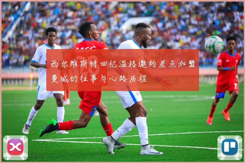 西尔维斯特回忆温格邀约差点加盟曼城的往事与心路历程