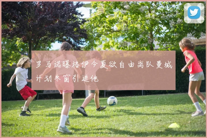 罗马诺曝格伊今夏欲自由离队曼城计划冬窗引进他