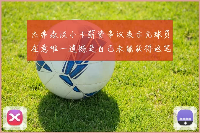 杰弗森谈小卡薪资争议表示无球员在意唯一遗憾是自己未能获得这笔钱