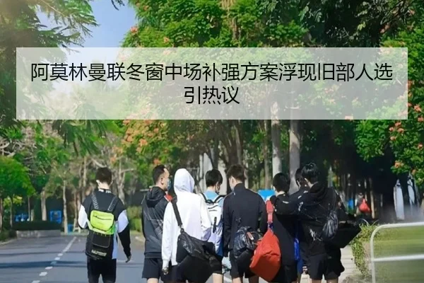 阿莫林曼联冬窗中场补强方案浮现旧部人选引热议